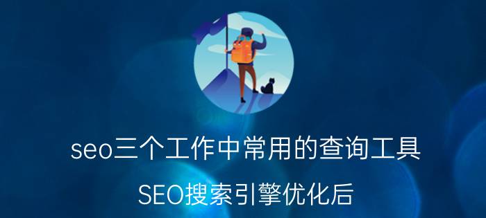 seo三个工作中常用的查询工具 SEO搜索引擎优化后，关键词该如何分类？